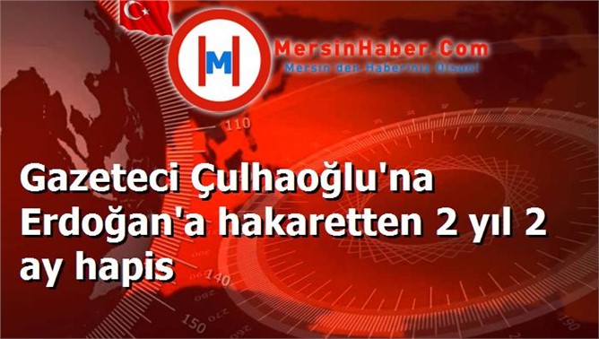 Gazeteci Çulhaoğlu'na Erdoğan'a hakaretten 2 yıl 2 ay hapis