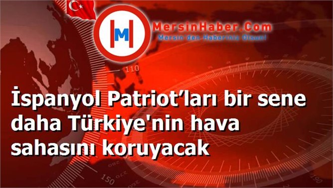 İspanyol Patriot’ları bir sene daha Türkiye'nin hava sahasını koruyacak