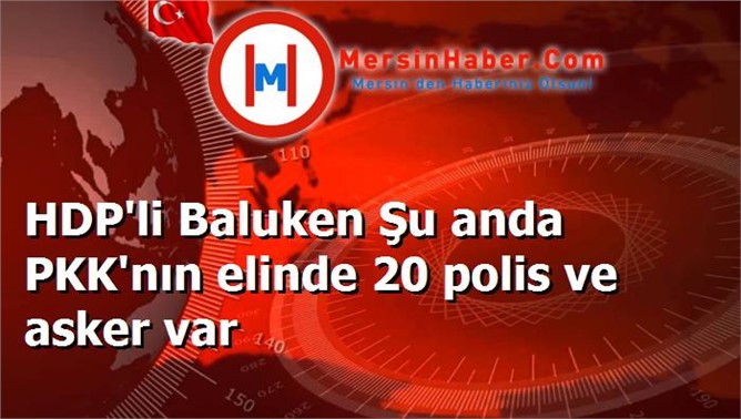 HDP'li Baluken Şu anda PKK'nın elinde 20 polis ve asker var