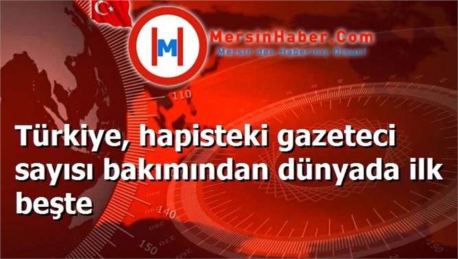 Türkiye, hapisteki gazeteci sayısı bakımından dünyada ilk beşte