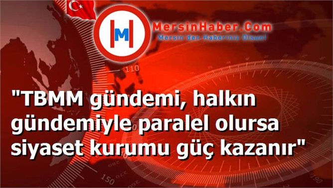 "TBMM gündemi, halkın gündemiyle paralel olursa siyaset kurumu güç kazanır"