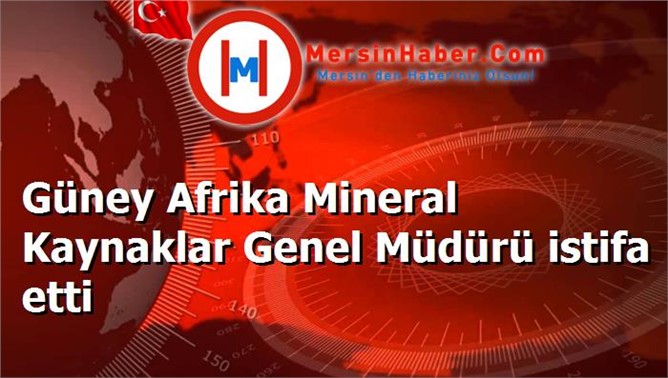 Güney Afrika Mineral Kaynaklar Genel Müdürü istifa etti