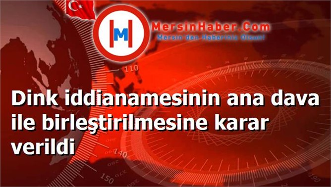 Dink iddianamesinin ana dava ile birleştirilmesine karar verildi