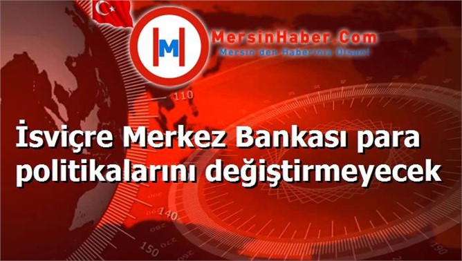 İsviçre Merkez Bankası para politikalarını değiştirmeyecek