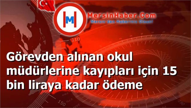 Görevden alınan okul müdürlerine kayıpları için 15 bin liraya kadar ödeme