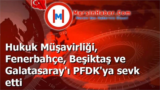 Hukuk Müşavirliği, Fenerbahçe, Beşiktaş ve Galatasaray'ı PFDK'ya sevk etti