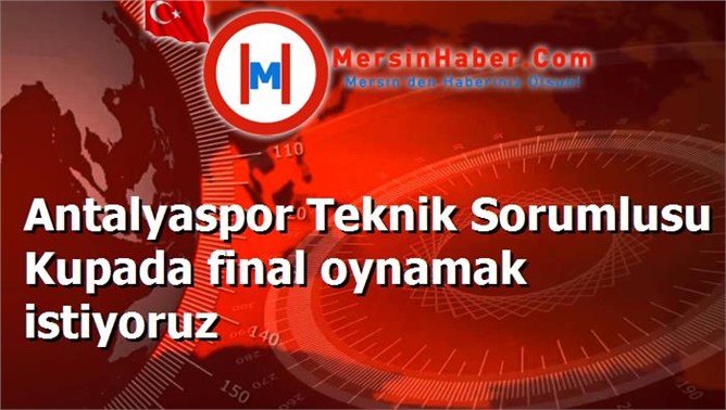 Antalyaspor Teknik Sorumlusu Kupada final oynamak istiyoruz