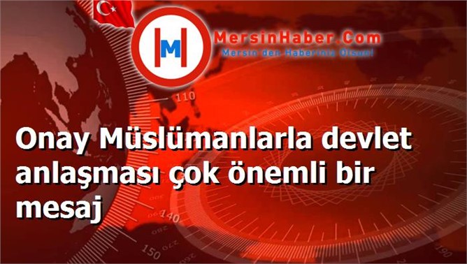 Onay Müslümanlarla devlet anlaşması çok önemli bir mesaj