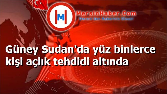 Güney Sudan'da yüz binlerce kişi açlık tehdidi altında