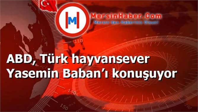 ABD, Türk hayvansever Yasemin Baban’ı konuşuyor