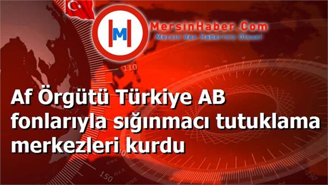 Af Örgütü Türkiye AB fonlarıyla sığınmacı tutuklama merkezleri kurdu