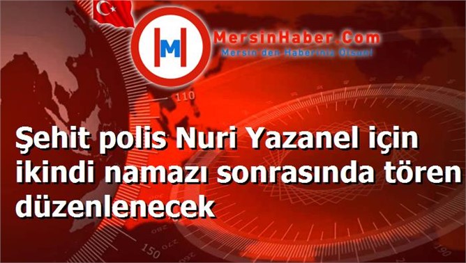 Şehit polis Nuri Yazanel için ikindi namazı sonrasında tören düzenlenecek