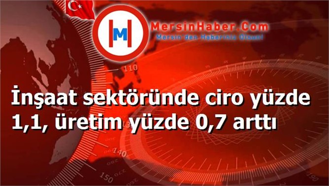 İnşaat sektöründe ciro yüzde 1,1, üretim yüzde 0,7 arttı