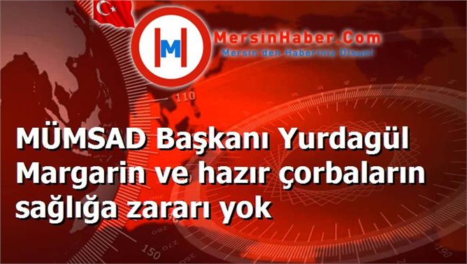 MÜMSAD Başkanı Yurdagül Margarin ve hazır çorbaların sağlığa zararı yok