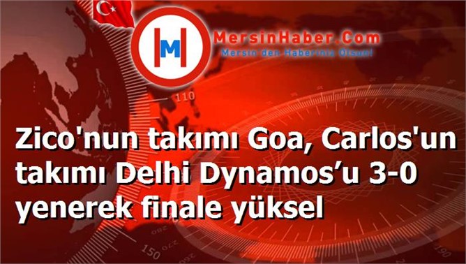 Zico'nun takımı Goa, Carlos'un takımı Delhi Dynamos’u 3-0 yenerek finale yüksel