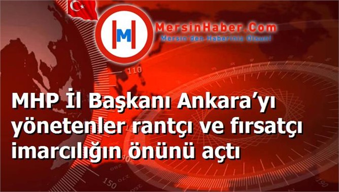 MHP İl Başkanı Ankara’yı yönetenler rantçı ve fırsatçı imarcılığın önünü açtı