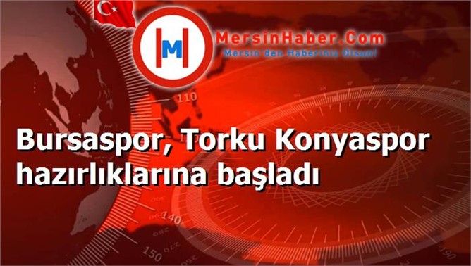 Bursaspor, Torku Konyaspor hazırlıklarına başladı