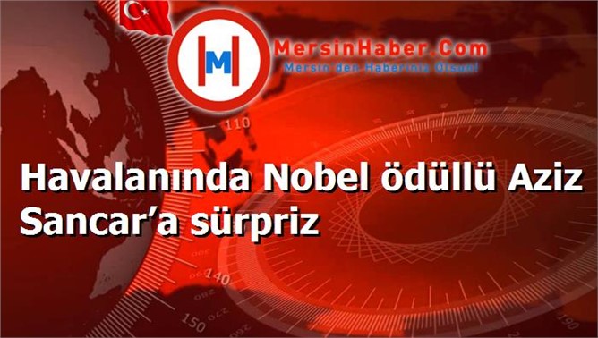 Havalanında Nobel ödüllü Aziz Sancar’a sürpriz