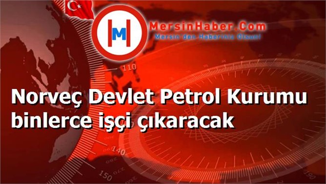 Norveç Devlet Petrol Kurumu binlerce işçi çıkaracak