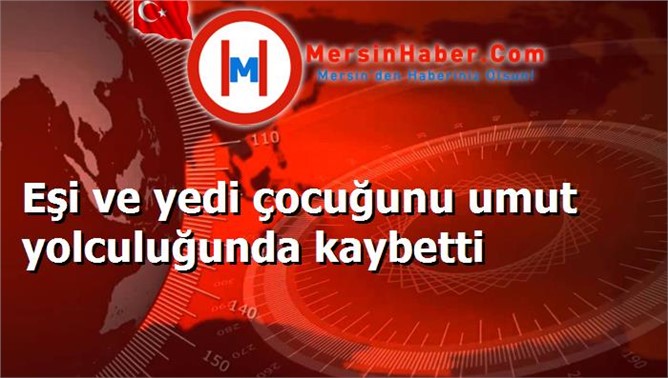 Eşi ve yedi çocuğunu umut yolculuğunda kaybetti