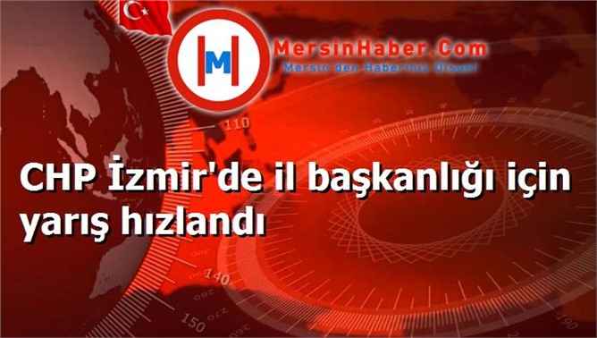 CHP İzmir'de il başkanlığı için yarış hızlandı