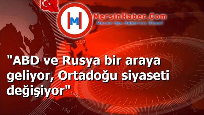 "ABD ve Rusya bir araya geliyor, Ortadoğu siyaseti değişiyor"