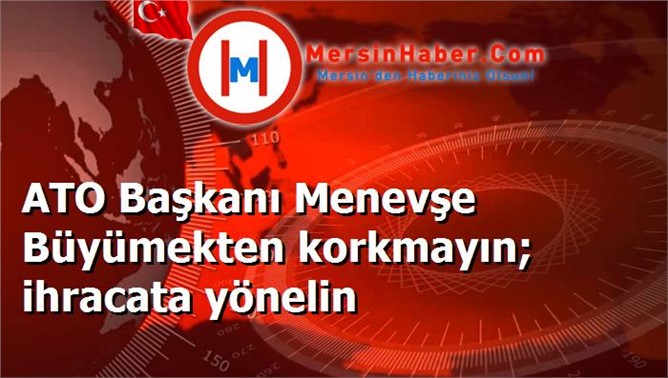 ATO Başkanı Menevşe Büyümekten korkmayın; ihracata yönelin