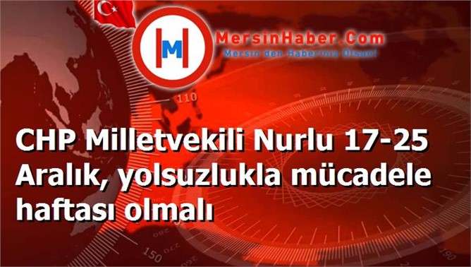 CHP Milletvekili Nurlu 17-25 Aralık, yolsuzlukla mücadele haftası olmalı