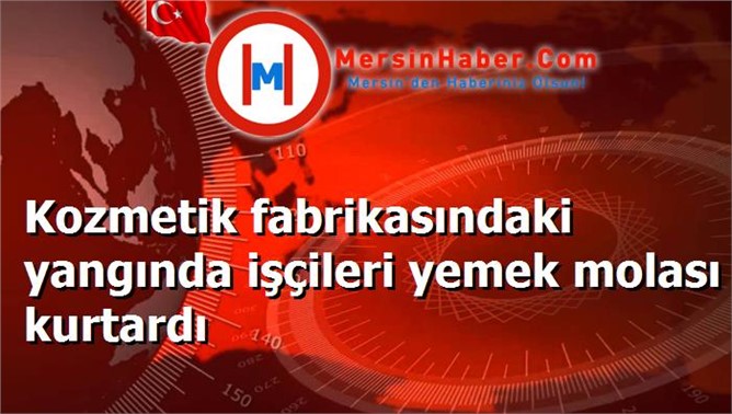 Kozmetik fabrikasındaki yangında işçileri yemek molası kurtardı