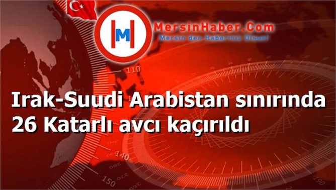 Irak-Suudi Arabistan sınırında 26 Katarlı avcı kaçırıldı