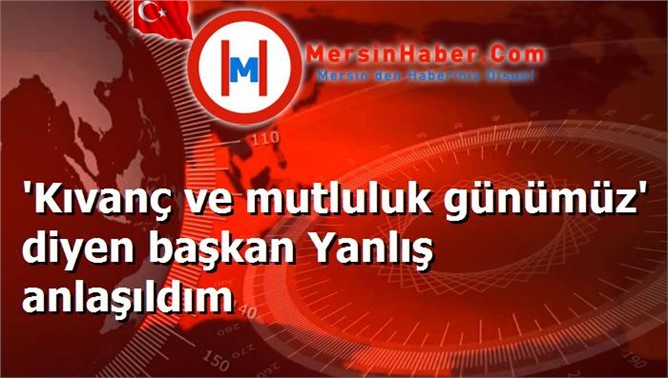 'Kıvanç ve mutluluk günümüz' diyen başkan Yanlış anlaşıldım