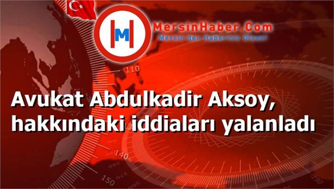 Avukat Abdulkadir Aksoy, hakkındaki iddiaları yalanladı