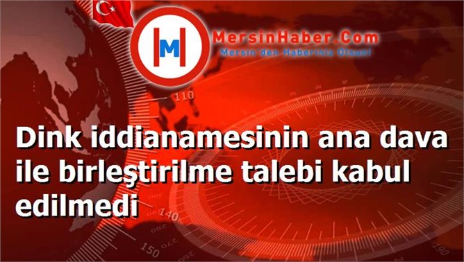 Dink iddianamesinin ana dava ile birleştirilme talebi kabul edilmedi