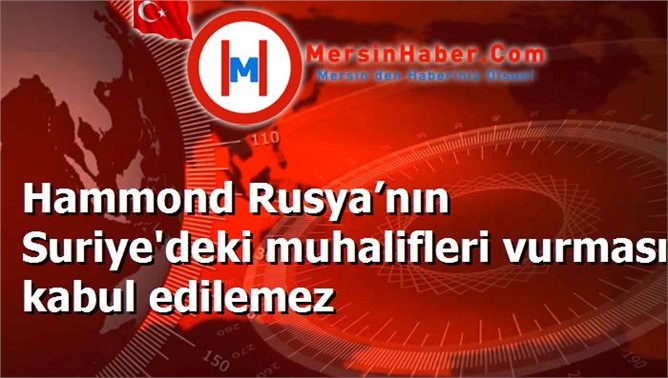 Hammond Rusya’nın Suriye'deki muhalifleri vurması kabul edilemez