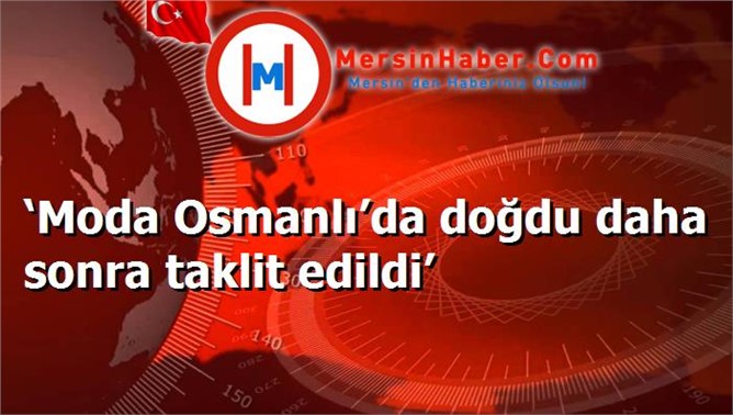 ‘Moda Osmanlı’da doğdu daha sonra taklit edildi’