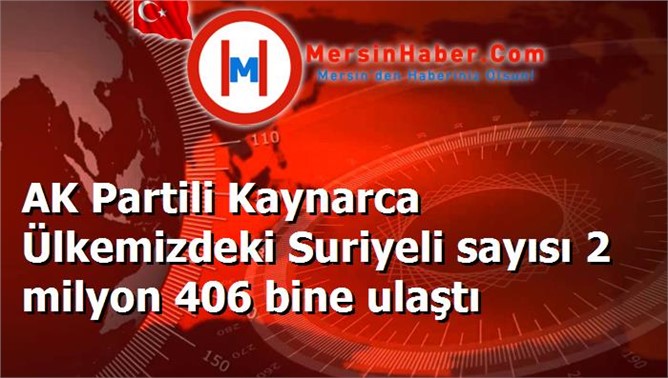 AK Partili Kaynarca Ülkemizdeki Suriyeli sayısı 2 milyon 406 bine ulaştı