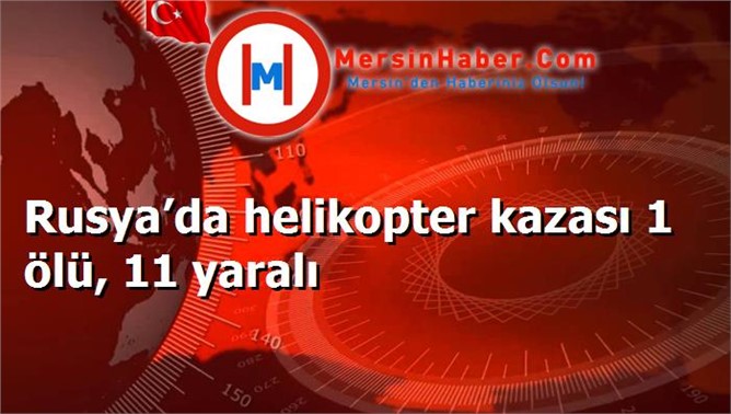 Rusya’da helikopter kazası 1 ölü, 11 yaralı