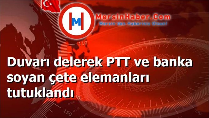 Duvarı delerek PTT ve banka soyan çete elemanları tutuklandı