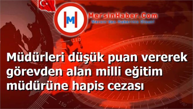 Müdürleri düşük puan vererek görevden alan milli eğitim müdürüne hapis cezası