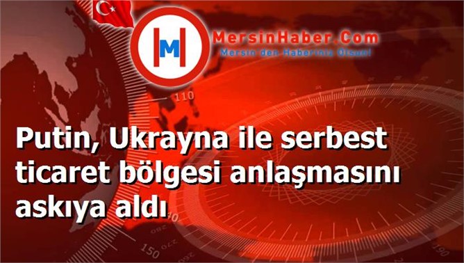 Putin, Ukrayna ile serbest ticaret bölgesi anlaşmasını askıya aldı