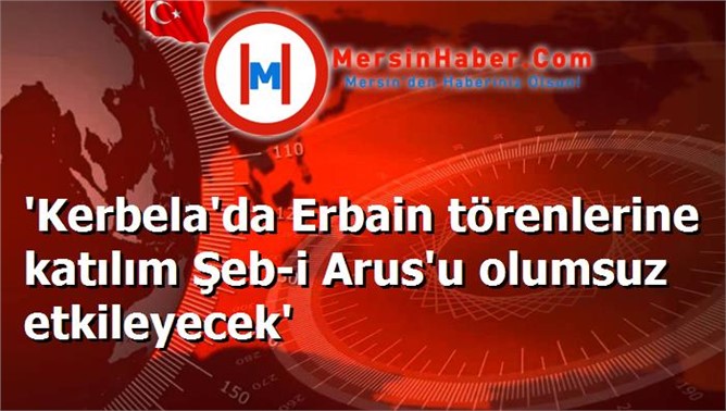 'Kerbela'da Erbain törenlerine katılım Şeb-i Arus'u olumsuz etkileyecek'