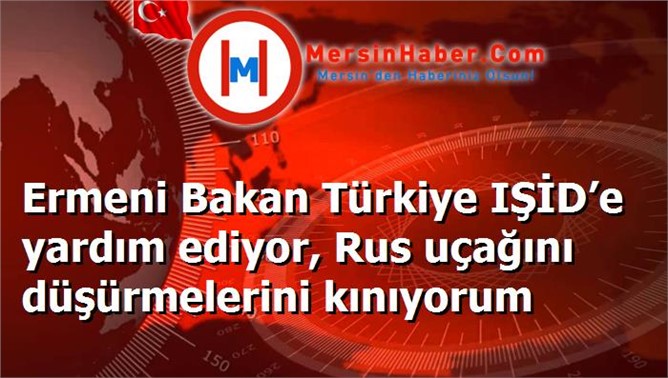 Ermeni Bakan Türkiye IŞİD’e yardım ediyor, Rus uçağını düşürmelerini kınıyorum