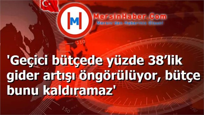 'Geçici bütçede yüzde 38’lik gider artışı öngörülüyor, bütçe bunu kaldıramaz'