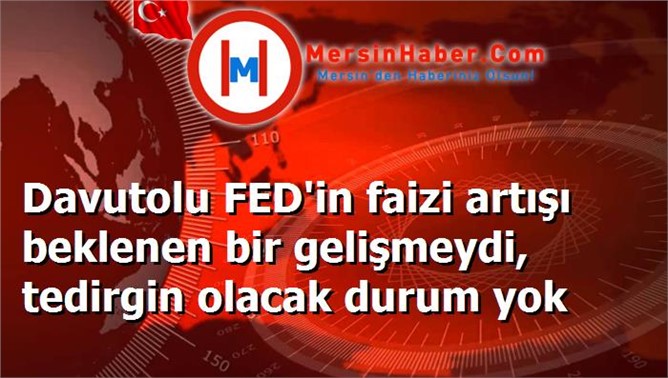 Davutolu FED'in faizi artışı beklenen bir gelişmeydi, tedirgin olacak durum yok