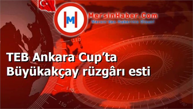 TEB Ankara Cup’ta Büyükakçay rüzgârı esti