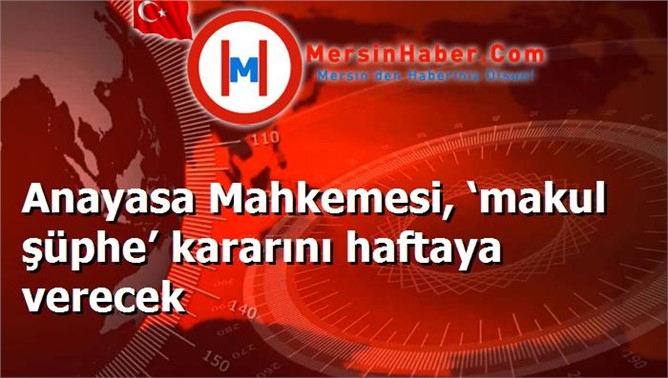 Anayasa Mahkemesi, ‘makul şüphe’ kararını haftaya verecek