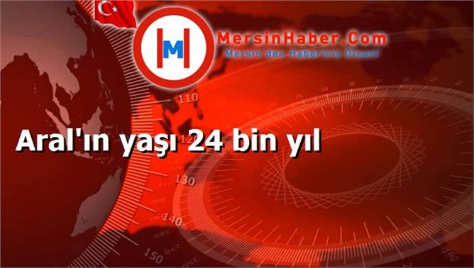 Aral'ın yaşı 24 bin yıl