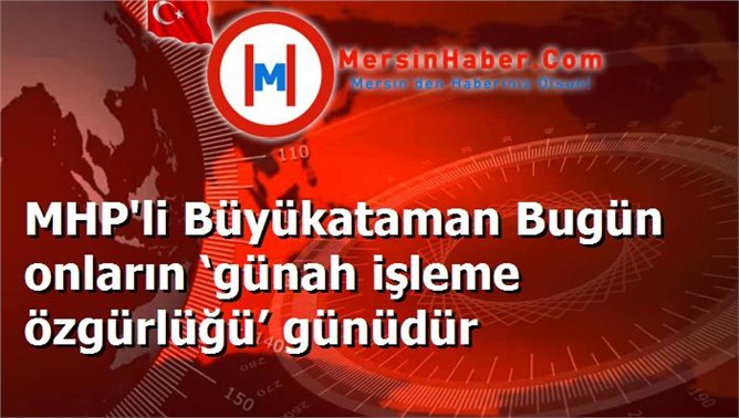 MHP'li Büyükataman Bugün onların ‘günah işleme özgürlüğü’ günüdür