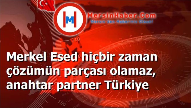 Merkel Esed hiçbir zaman çözümün parçası olamaz, anahtar partner Türkiye