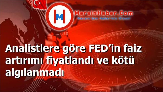 Analistlere göre FED’in faiz artırımı fiyatlandı ve kötü algılanmadı